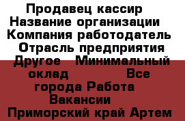 Продавец-кассир › Название организации ­ Компания-работодатель › Отрасль предприятия ­ Другое › Минимальный оклад ­ 17 000 - Все города Работа » Вакансии   . Приморский край,Артем г.